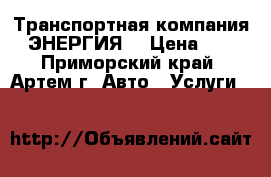 Транспортная компания “ЭНЕРГИЯ“ › Цена ­ 1 - Приморский край, Артем г. Авто » Услуги   